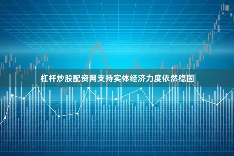 杠杆炒股配资网支持实体经济力度依然稳固