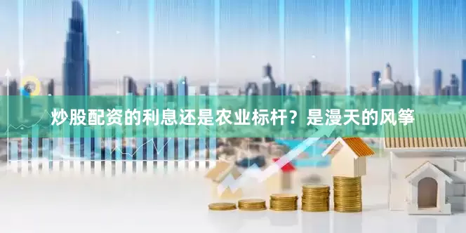 炒股配资的利息还是农业标杆？是漫天的风筝
