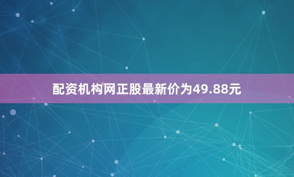 配资机构网正股最新价为49.88元