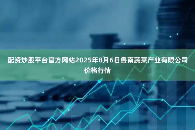 配资炒股平台官方网站2025年8月6日鲁南蔬菜产业有限公司价格行情