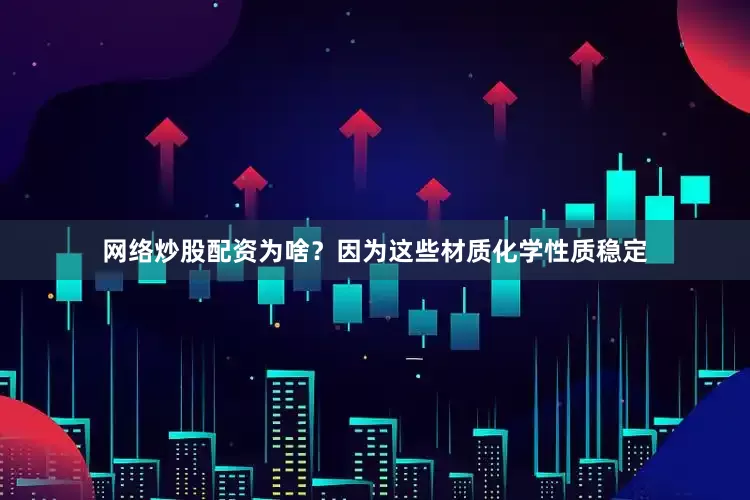 网络炒股配资为啥？因为这些材质化学性质稳定