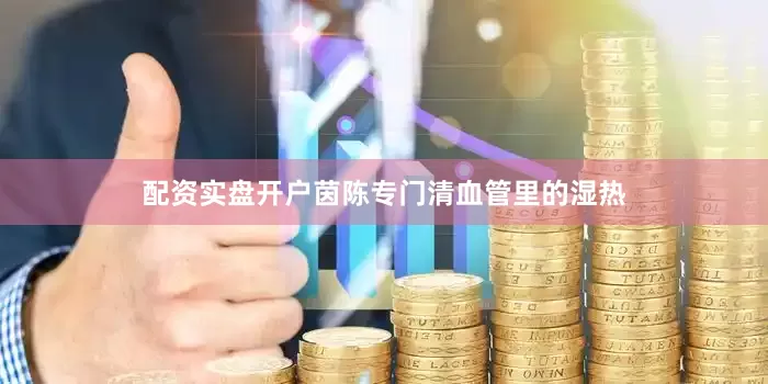 配资实盘开户茵陈专门清血管里的湿热