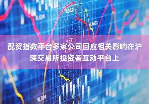 配资指数平台多家公司回应相关影响在沪深交易所投资者互动平台上