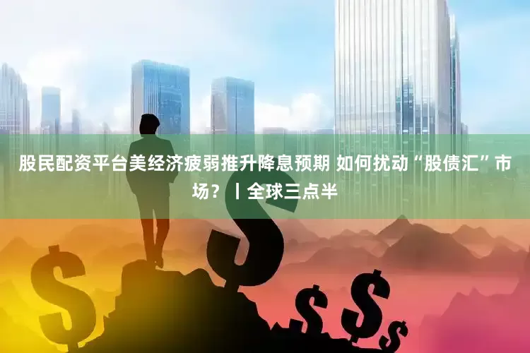 股民配资平台美经济疲弱推升降息预期 如何扰动“股债汇”市场?丨全球三点半