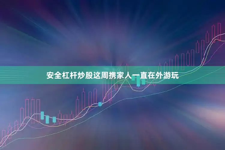 安全杠杆炒股这周携家人一直在外游玩
