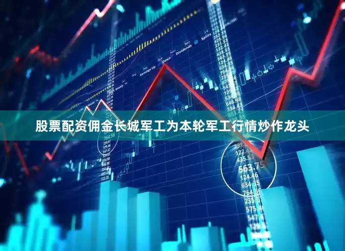 股票配资佣金长城军工为本轮军工行情炒作龙头