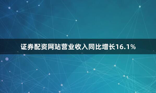 证券配资网站营业收入同比增长16.1%