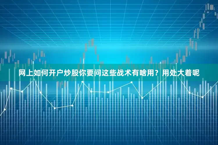 网上如何开户炒股你要问这些战术有啥用？用处大着呢