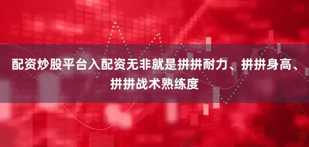 配资炒股平台入配资无非就是拼拼耐力、拼拼身高、拼拼战术熟练度