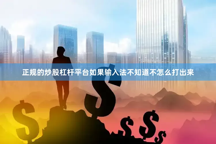 正规的炒股杠杆平台如果输入法不知道不怎么打出来