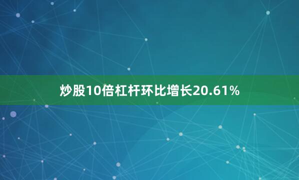 炒股10倍杠杆环比增长20.61%