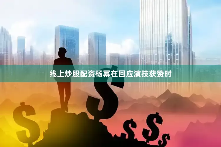 线上炒股配资杨幂在回应演技获赞时