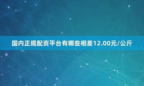 国内正规配资平台有哪些相差12.00元/公斤