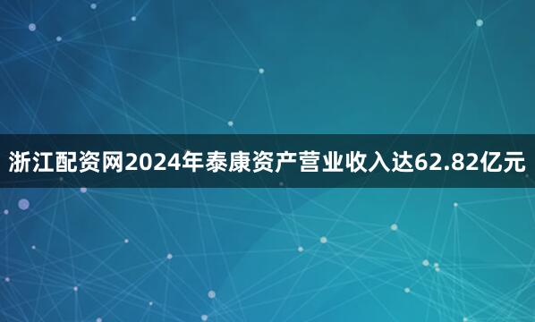 浙江配资网2024年泰康资产营业收入达62.82亿元