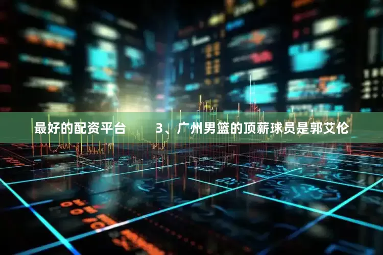 最好的配资平台        3、广州男篮的顶薪球员是郭艾伦