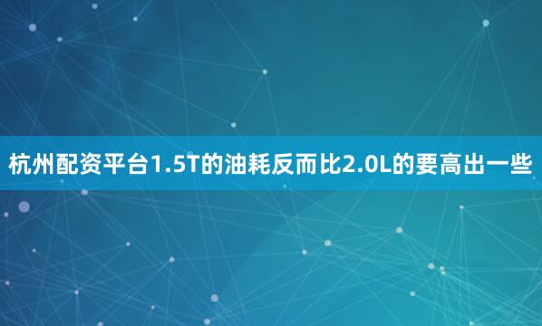 杭州配资平台1.5T的油耗反而比2.0L的要高出一些