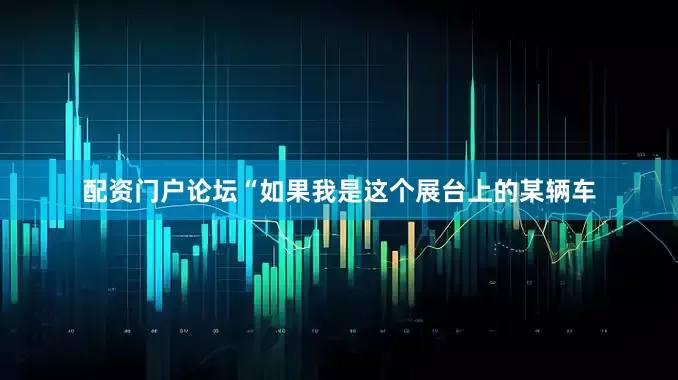 配资门户论坛“如果我是这个展台上的某辆车