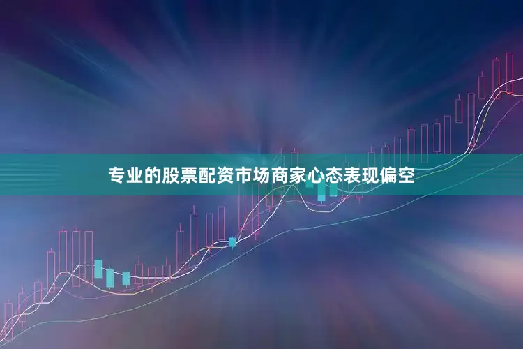 专业的股票配资市场商家心态表现偏空