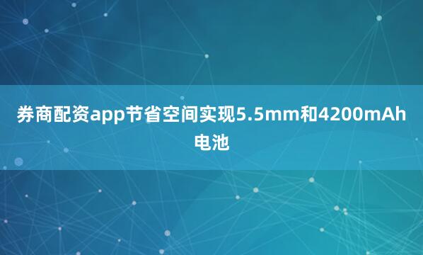 券商配资app节省空间实现5.5mm和4200mAh电池