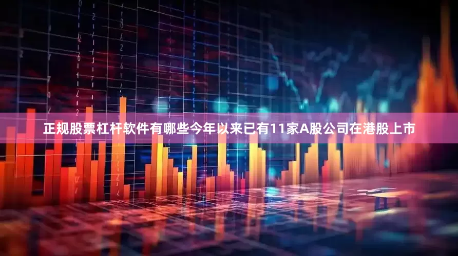 正规股票杠杆软件有哪些今年以来已有11家A股公司在港股上市