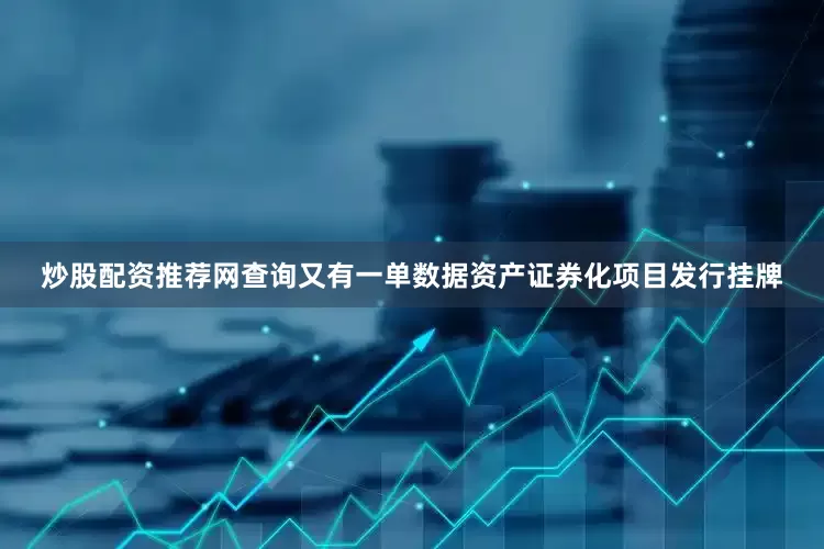 炒股配资推荐网查询又有一单数据资产证券化项目发行挂牌