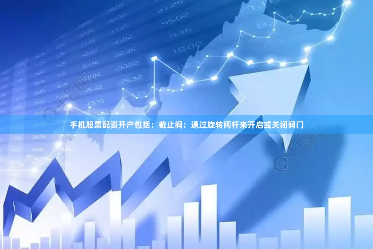 手机股票配资开户包括：截止阀：通过旋转阀杆来开启或关闭阀门