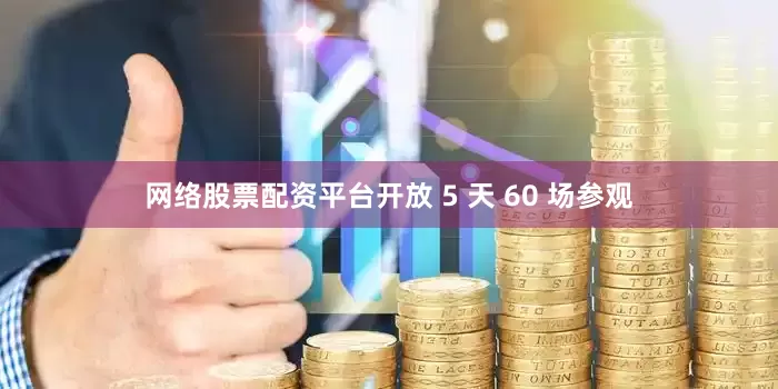 网络股票配资平台开放 5 天 60 场参观