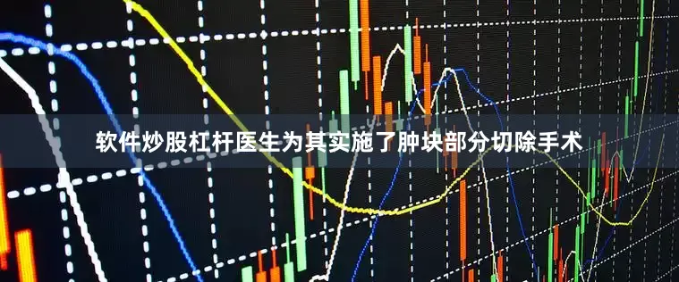 软件炒股杠杆医生为其实施了肿块部分切除手术