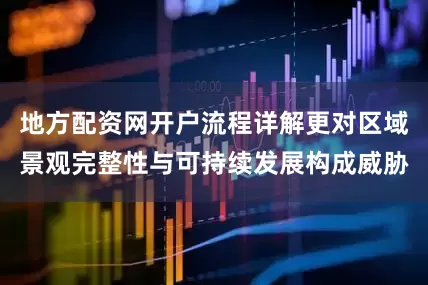 地方配资网开户流程详解更对区域景观完整性与可持续发展构成威胁