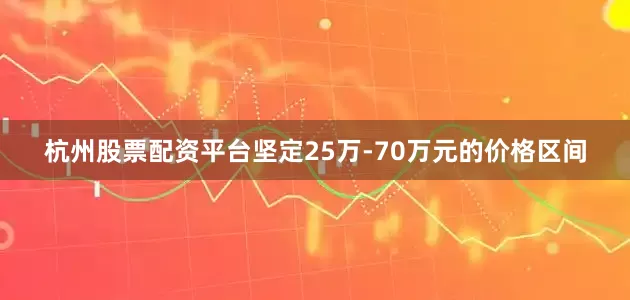 杭州股票配资平台坚定25万-70万元的价格区间