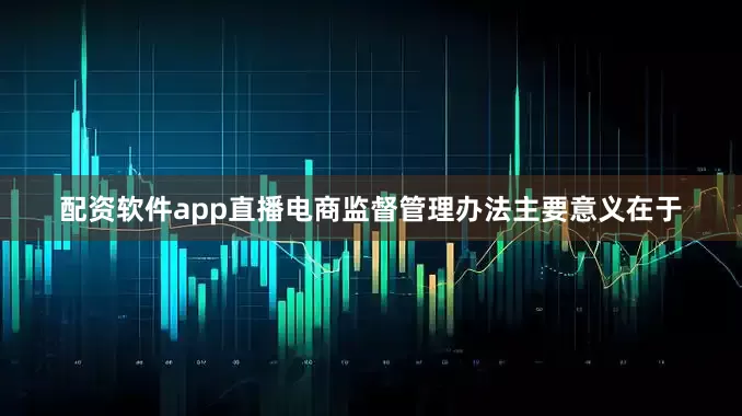 配资软件app直播电商监督管理办法主要意义在于