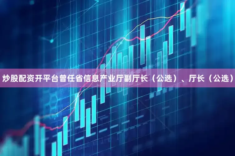 炒股配资开平台曾任省信息产业厅副厅长（公选）、厅长（公选）