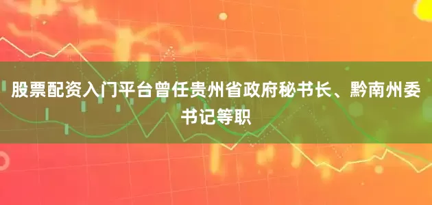 股票配资入门平台曾任贵州省政府秘书长、黔南州委书记等职