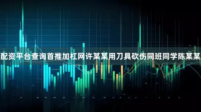 配资平台查询首推加杠网许某某用刀具砍伤同班同学陈某某