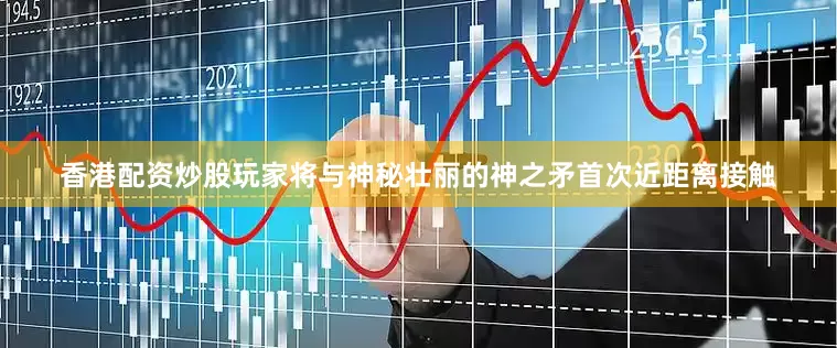 香港配资炒股玩家将与神秘壮丽的神之矛首次近距离接触