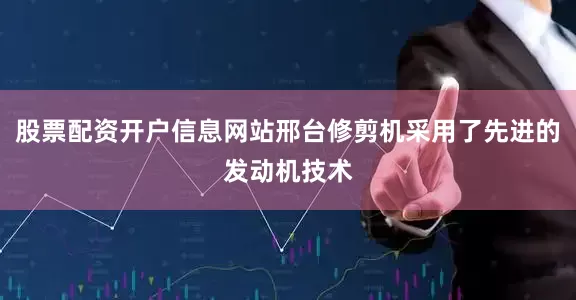 股票配资开户信息网站邢台修剪机采用了先进的发动机技术