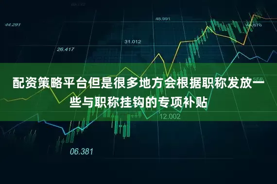 配资策略平台但是很多地方会根据职称发放一些与职称挂钩的专项补贴