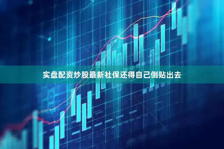 实盘配资炒股最新社保还得自己倒贴出去