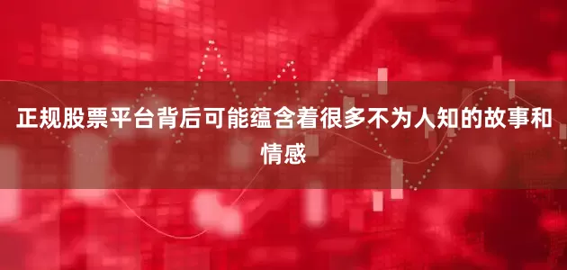 正规股票平台背后可能蕴含着很多不为人知的故事和情感