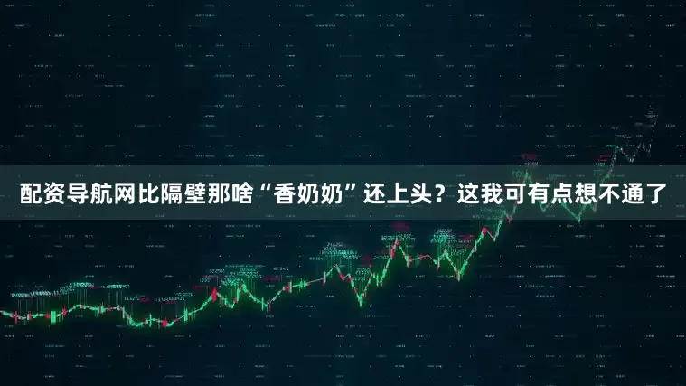 配资导航网比隔壁那啥“香奶奶”还上头？这我可有点想不通了