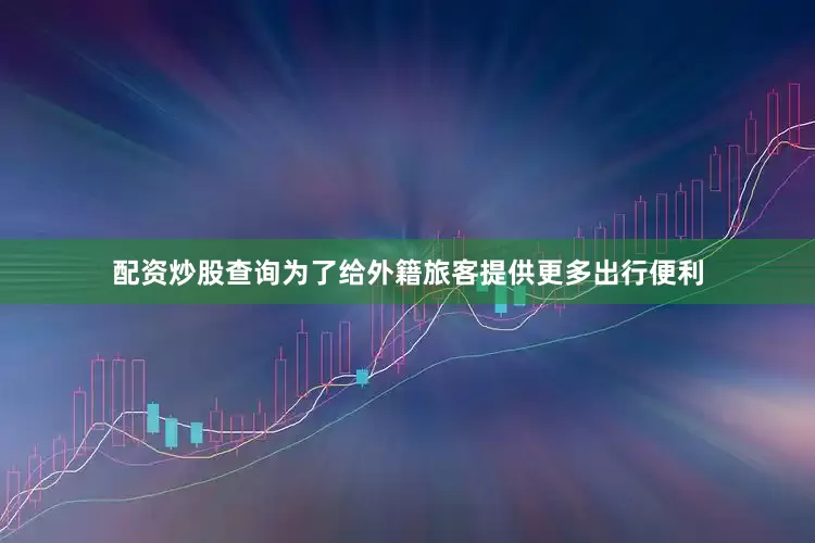 配资炒股查询　　为了给外籍旅客提供更多出行便利