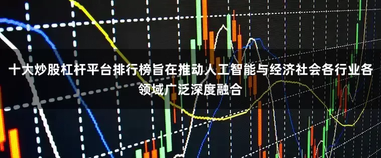 十大炒股杠杆平台排行榜旨在推动人工智能与经济社会各行业各领域广泛深度融合