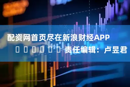配资网首页尽在新浪财经APP            						责任编辑：卢昱君