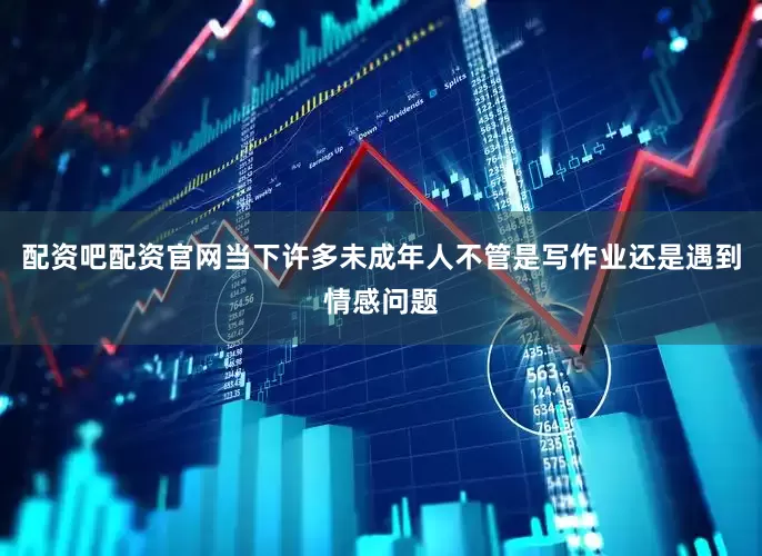 配资吧配资官网当下许多未成年人不管是写作业还是遇到情感问题