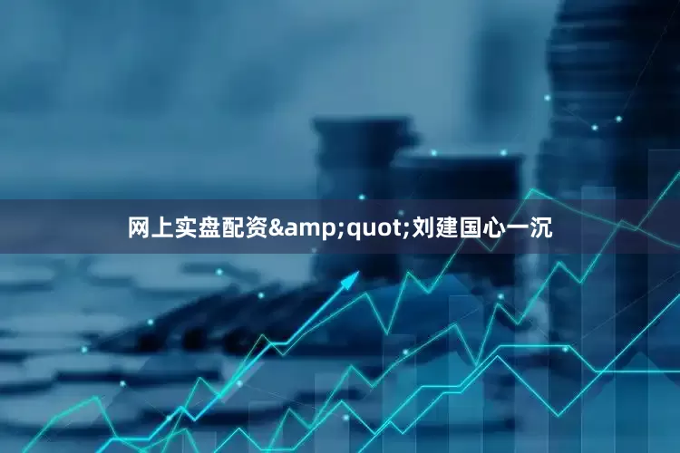 网上实盘配资&quot;刘建国心一沉